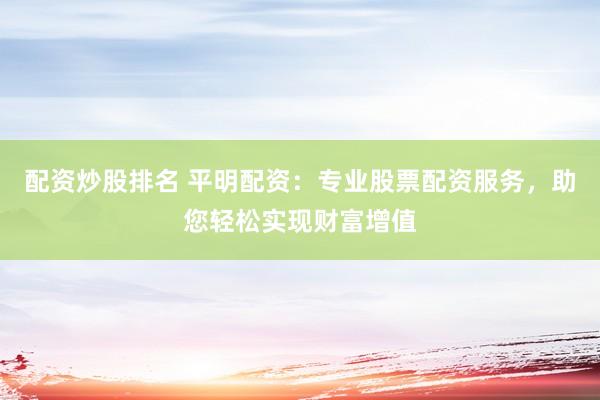 配资炒股排名 平明配资:专业股票配资服务,助您轻松实现财富增值