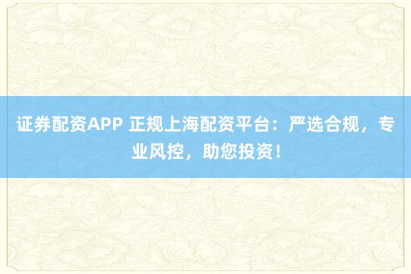 证券配资APP 正规上海配资平台:严选合规,专业风控,助您投资!