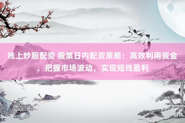 线上炒股配资 股票日内配资策略:高效利用资金,把握市场波动,实现短线盈利