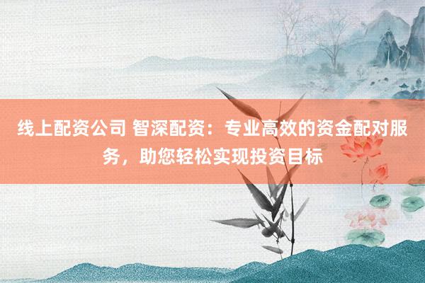 线上配资公司 智深配资:专业高效的资金配对服务,助您轻松实现投资目标