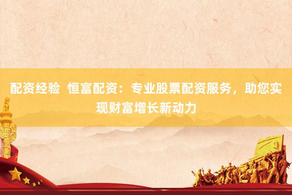 配资经验 恒富配资:专业股票配资服务,助您实现财富增长新动力