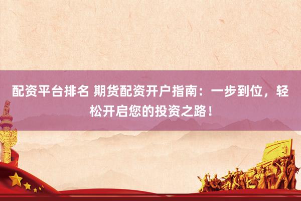 配资平台排名 期货配资开户指南:一步到位,轻松开启您的投资之路!