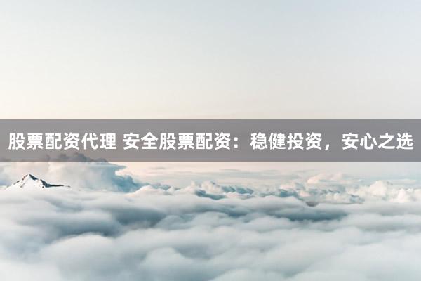 股票配资代理 安全股票配资:稳健投资,安心之选