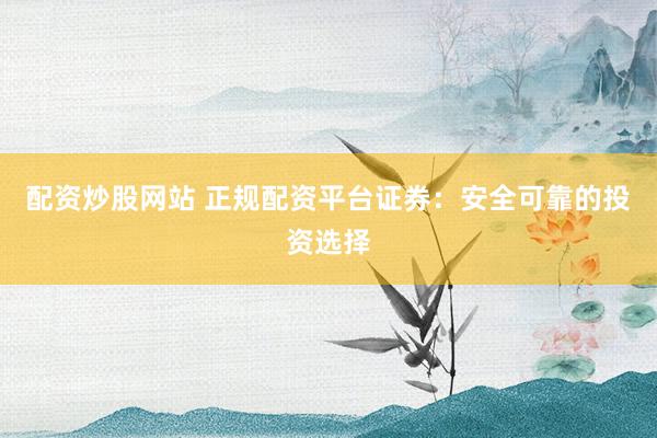配资炒股网站 正规配资平台证券:安全可靠的投资选择