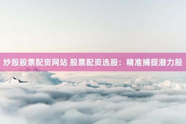 炒股股票配资网站 股票配资选股：精准捕捉潜力股