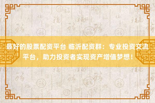 最好的股票配资平台 临沂配资群：专业投资交流平台，助力投资者实现资产增值梦想！