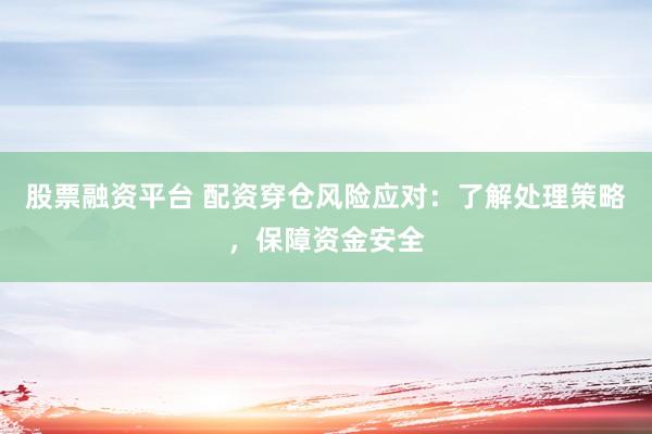 股票融资平台 配资穿仓风险应对：了解处理策略，保障资金安全