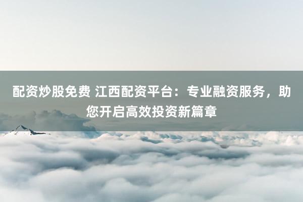 配资炒股免费 江西配资平台：专业融资服务，助您开启高效投资新篇章