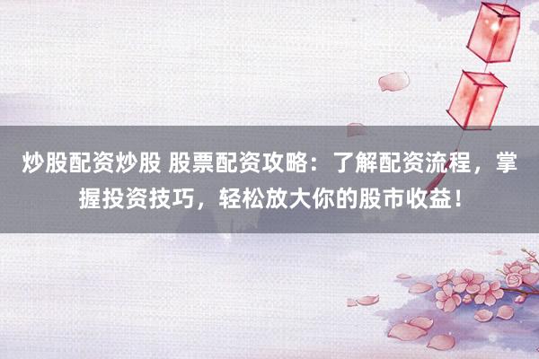 炒股配资炒股 股票配资攻略：了解配资流程，掌握投资技巧，轻松放大你的股市收益！