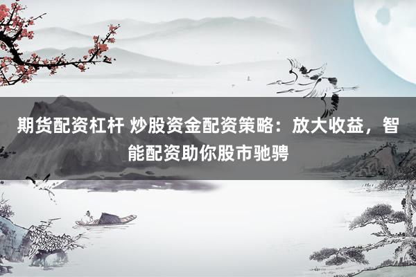 期货配资杠杆 炒股资金配资策略：放大收益，智能配资助你股市驰骋