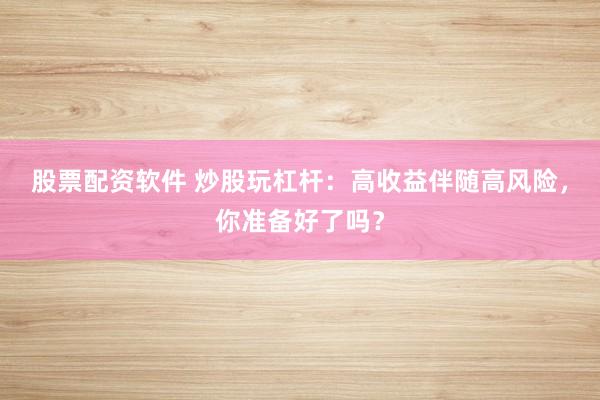 股票配资软件 炒股玩杠杆：高收益伴随高风险，你准备好了吗？