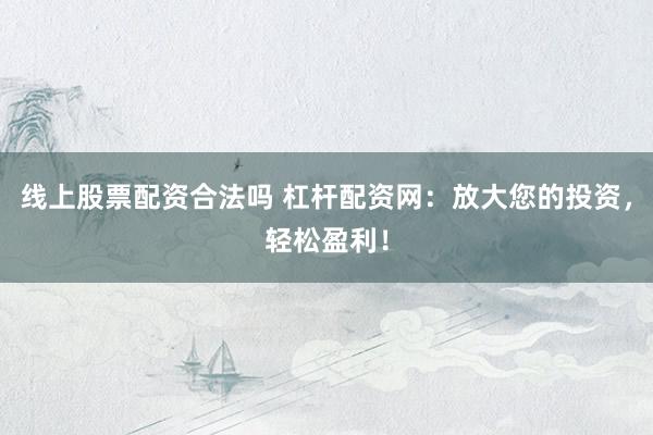 线上股票配资合法吗 杠杆配资网：放大您的投资，轻松盈利！