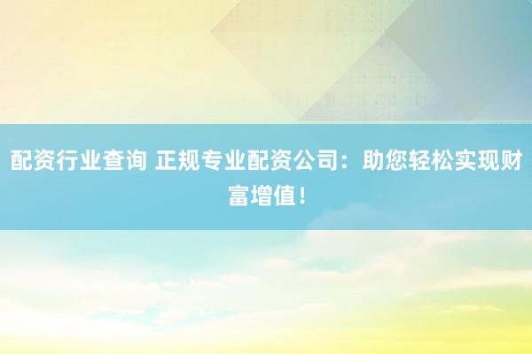 配资行业查询 正规专业配资公司：助您轻松实现财富增值！