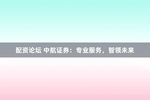 配资论坛 中航证券：专业服务，智领未来