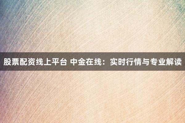 股票配资线上平台 中金在线:实时行情与专业解读