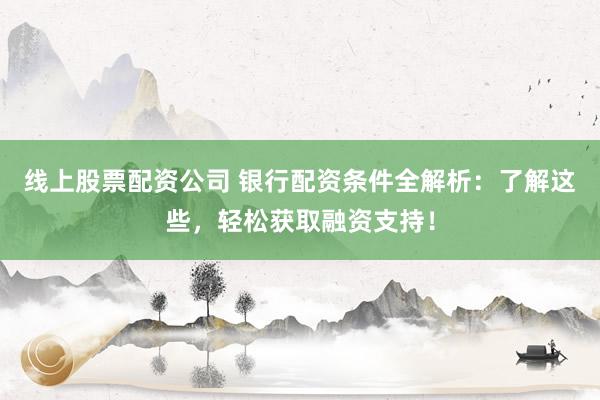 线上股票配资公司 银行配资条件全解析：了解这些，轻松获取融资支持！