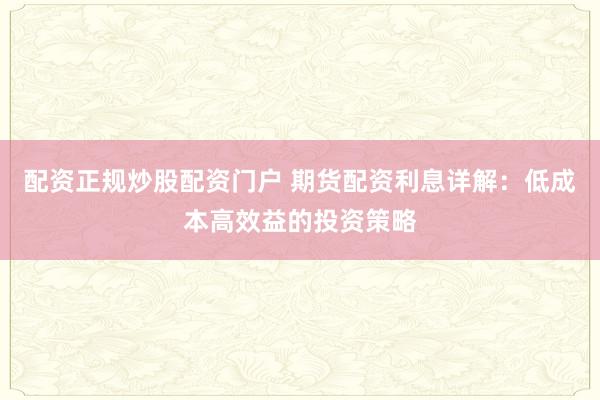 配资正规炒股配资门户 期货配资利息详解：低成本高效益的投资策略