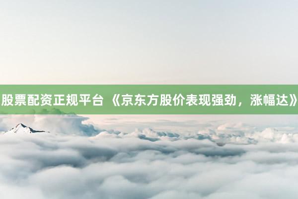 股票配资正规平台 《京东方股价表现强劲，涨幅达》