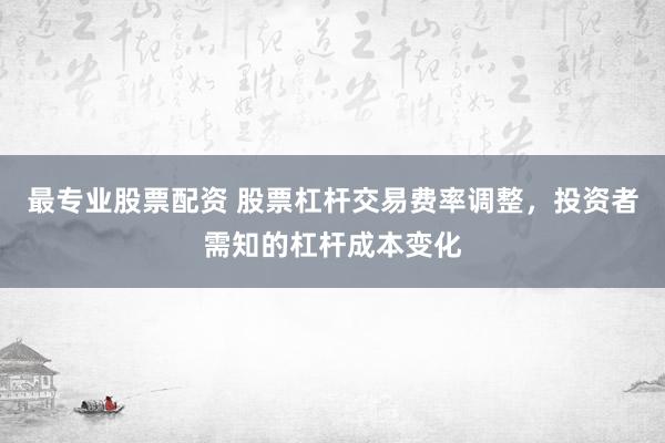 最专业股票配资 股票杠杆交易费率调整，投资者需知的杠杆成本变化