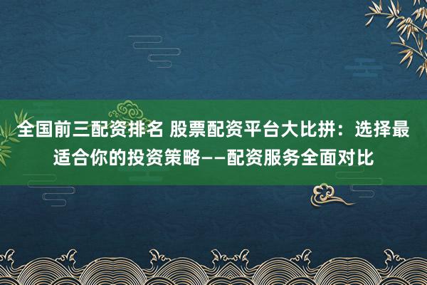全国前三配资排名 股票配资平台大比拼：选择最适合你的投资策略——配资服务全面对比