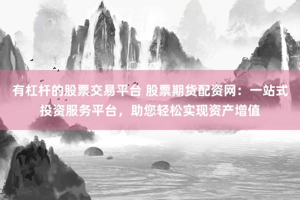 有杠杆的股票交易平台 股票期货配资网：一站式投资服务平台，助您轻松实现资产增值