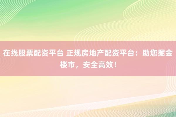 在线股票配资平台 正规房地产配资平台：助您掘金楼市，安全高效！