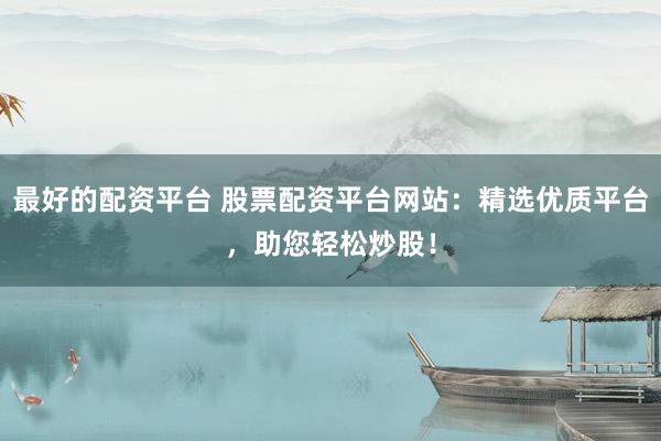 最好的配资平台 股票配资平台网站：精选优质平台，助您轻松炒股！