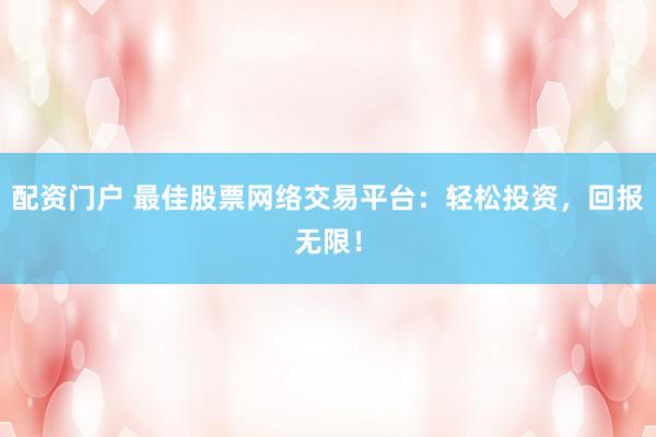 配资门户 最佳股票网络交易平台：轻松投资，回报无限！