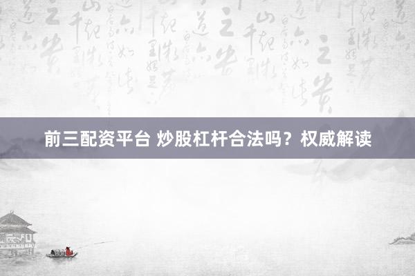 前三配资平台 炒股杠杆合法吗？权威解读