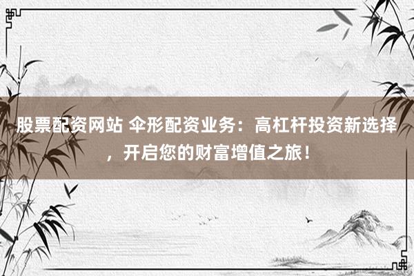 股票配资网站 伞形配资业务：高杠杆投资新选择，开启您的财富增值之旅！