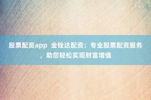 股票配资app 金铨达配资:专业股票配资服务,助您轻松实现财富增值