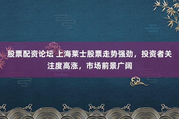股票配资论坛 上海莱士股票走势强劲，投资者关注度高涨，市场前景广阔