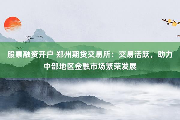 股票融资开户 郑州期货交易所:交易活跃,助力中部地区金融市场繁荣发展