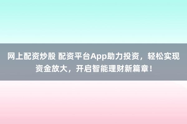 网上配资炒股 配资平台App助力投资，轻松实现资金放大，开启智能理财新篇章！