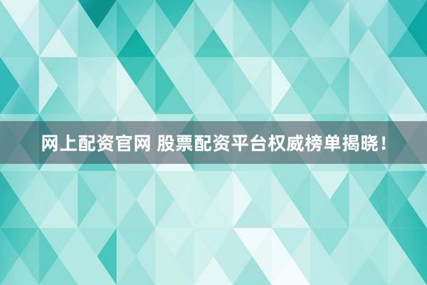 网上配资官网 股票配资平台权威榜单揭晓！