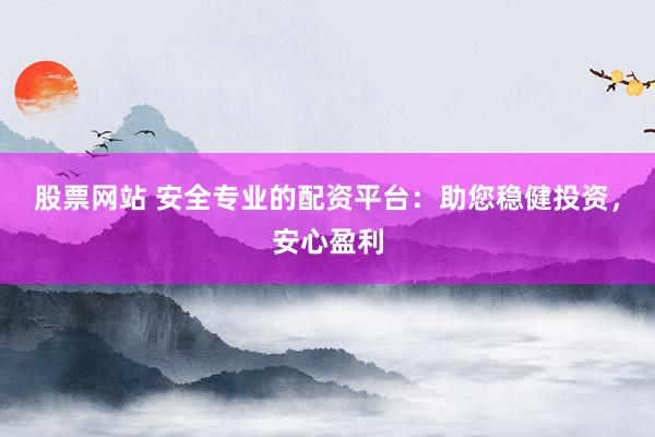股票网站 安全专业的配资平台：助您稳健投资，安心盈利