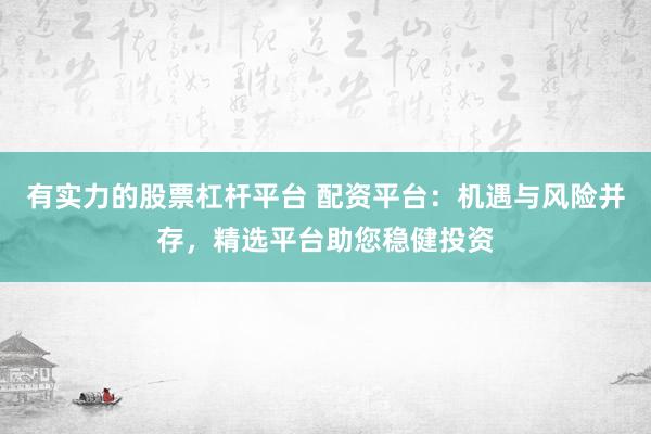 有实力的股票杠杆平台 配资平台：机遇与风险并存，精选平台助您稳健投资