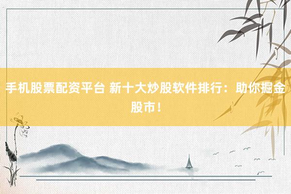 手机股票配资平台 新十大炒股软件排行：助你掘金股市！