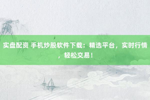 实盘配资 手机炒股软件下载：精选平台，实时行情，轻松交易！