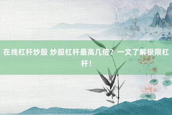 在线杠杆炒股 炒股杠杆最高几倍?一文了解极限杠杆!