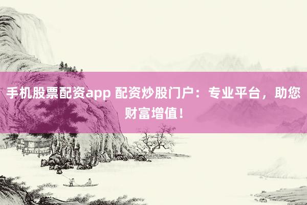 手机股票配资app 配资炒股门户:专业平台,助您财富增值!