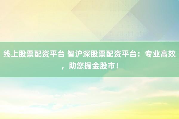 线上股票配资平台 智沪深股票配资平台：专业高效，助您掘金股市！