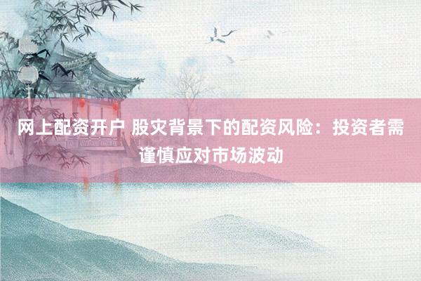 网上配资开户 股灾背景下的配资风险:投资者需谨慎应对市场波动