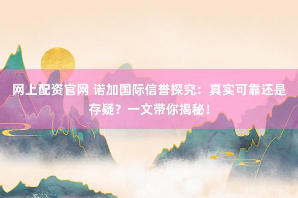 网上配资官网 诺加国际信誉探究:真实可靠还是存疑?一文带你揭秘!
