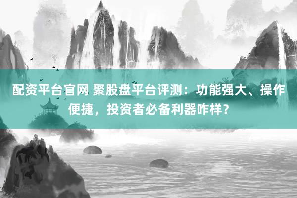 配资平台官网 聚股盘平台评测：功能强大、操作便捷，投资者必备利器咋样？