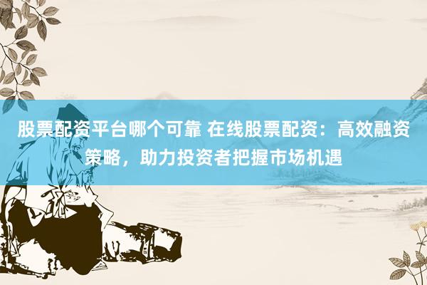 股票配资平台哪个可靠 在线股票配资：高效融资策略，助力投资者把握市场机遇