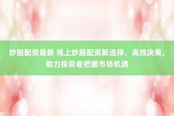 炒股配资最新 线上炒股配资新选择，高效决策，助力投资者把握市场机遇
