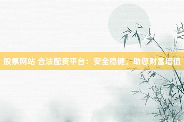 股票网站 合法配资平台：安全稳健，助您财富增值