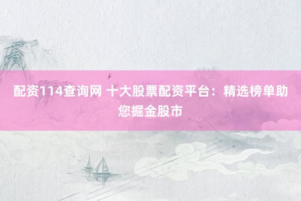 配资114查询网 十大股票配资平台：精选榜单助您掘金股市