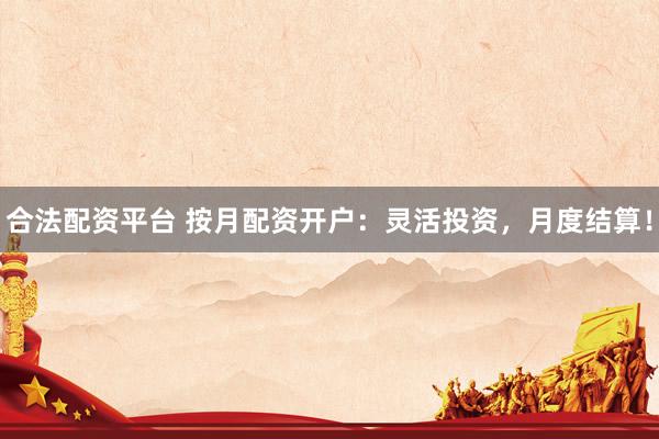合法配资平台 按月配资开户：灵活投资，月度结算！